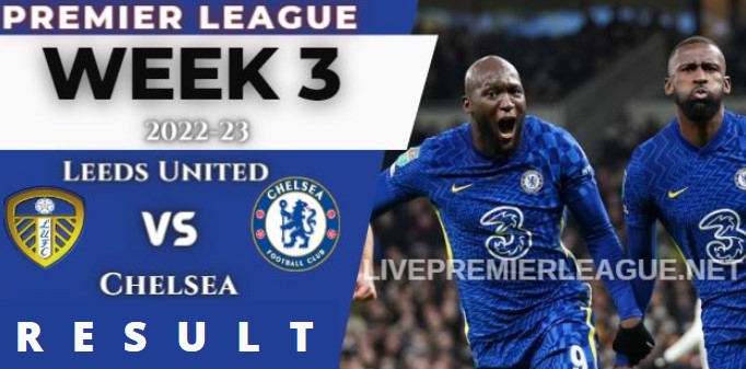 Leeds United vs Chelsea WEEK 3 RESULT 21 Aug 2022, SCORE, NEWS, PROFILE AND VIDEO